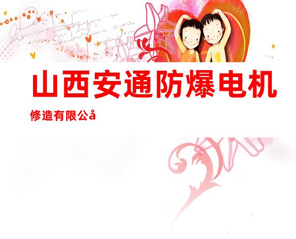 山西安通防爆电机修造有限公司